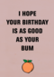i hope your birthday is as good as your bum
