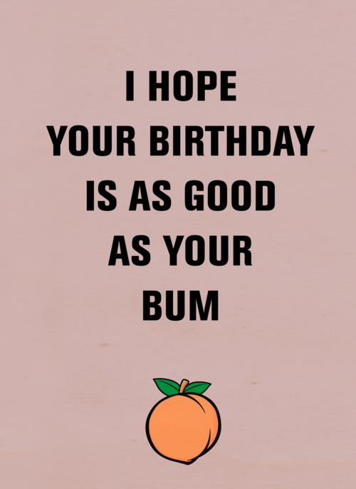 i hope your birthday is as good as your bum