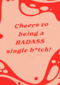 Cheers to being a badass single