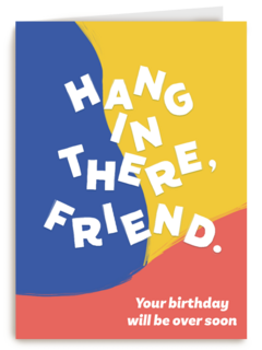 hang in there friend your birthday will be over