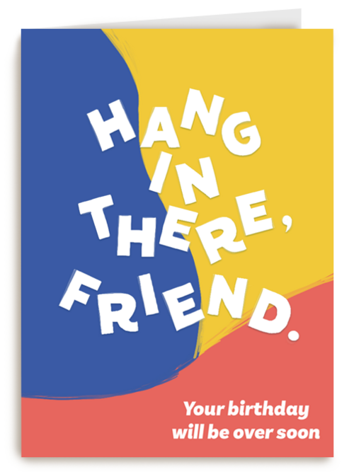 hang in there friend your birthday will be over
