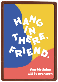 hang in there friend your birthday will be over