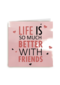 life is so much better with friends